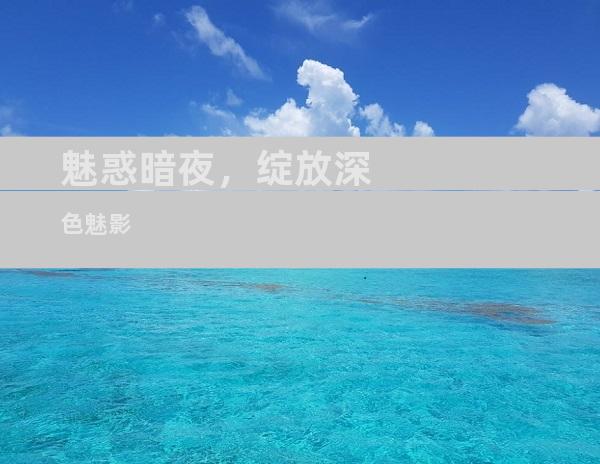 魅惑暗夜，绽放深色魅影