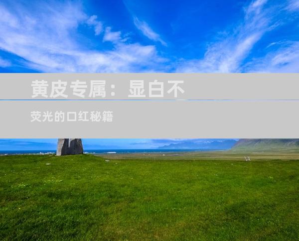黄皮专属：显白不荧光的口红秘籍