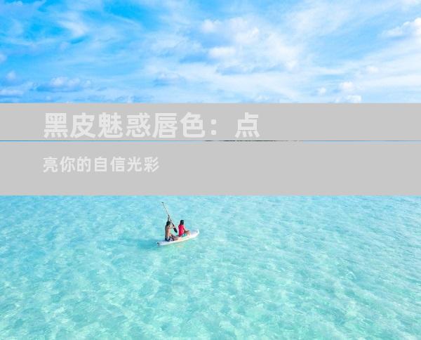 黑皮魅惑唇色：点亮你的自信光彩